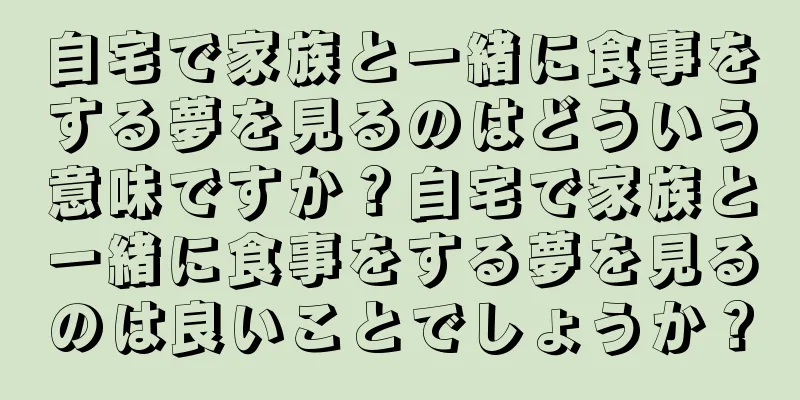 自宅で家族と一緒に食事をする夢を見るのはどういう意味ですか？自宅で家族と一緒に食事をする夢を見るのは良いことでしょうか？