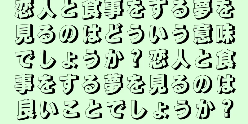 恋人と食事をする夢を見るのはどういう意味でしょうか？恋人と食事をする夢を見るのは良いことでしょうか？