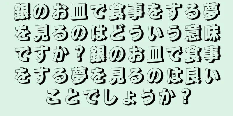 銀のお皿で食事をする夢を見るのはどういう意味ですか？銀のお皿で食事をする夢を見るのは良いことでしょうか？