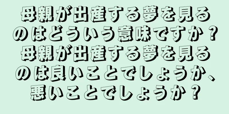母親が出産する夢を見るのはどういう意味ですか？母親が出産する夢を見るのは良いことでしょうか、悪いことでしょうか？