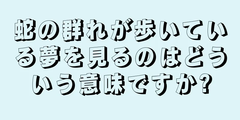 蛇の群れが歩いている夢を見るのはどういう意味ですか?