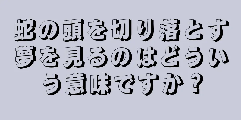 蛇の頭を切り落とす夢を見るのはどういう意味ですか？
