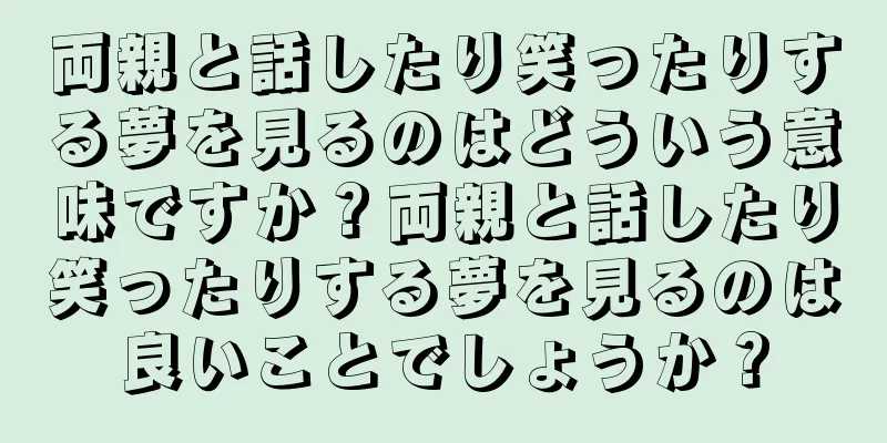両親と話したり笑ったりする夢を見るのはどういう意味ですか？両親と話したり笑ったりする夢を見るのは良いことでしょうか？