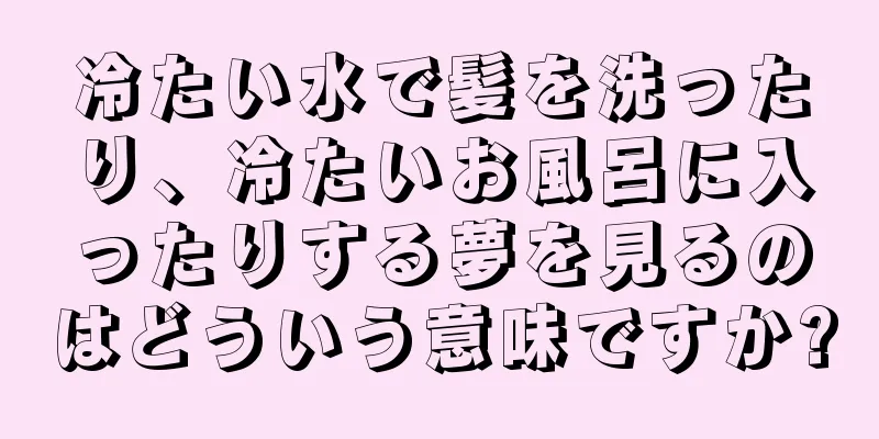 冷たい水で髪を洗ったり、冷たいお風呂に入ったりする夢を見るのはどういう意味ですか?