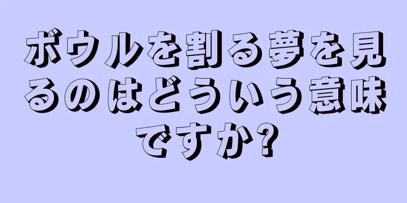ボウルを割る夢を見るのはどういう意味ですか?