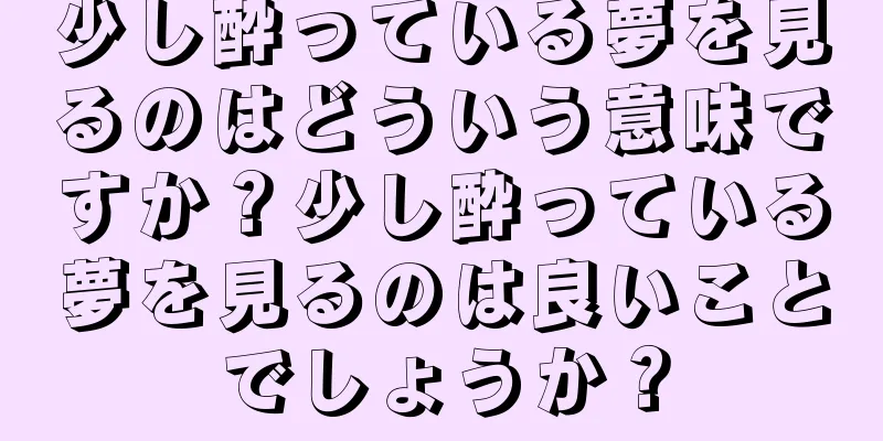 少し酔っている夢を見るのはどういう意味ですか？少し酔っている夢を見るのは良いことでしょうか？