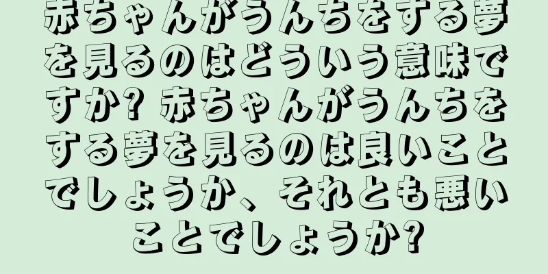 赤ちゃんがうんちをする夢を見るのはどういう意味ですか? 赤ちゃんがうんちをする夢を見るのは良いことでしょうか、それとも悪いことでしょうか?