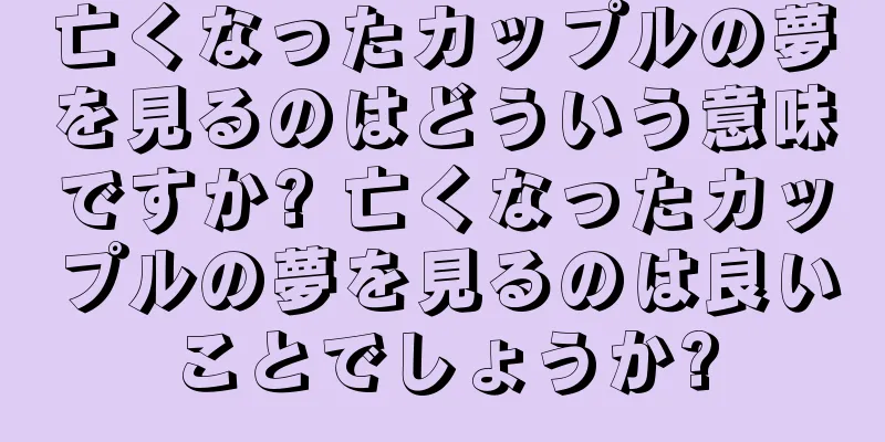 亡くなったカップルの夢を見るのはどういう意味ですか? 亡くなったカップルの夢を見るのは良いことでしょうか?