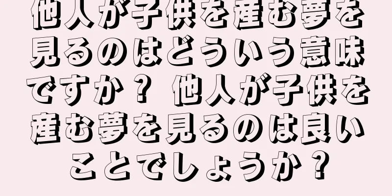 他人が子供を産む夢を見るのはどういう意味ですか？ 他人が子供を産む夢を見るのは良いことでしょうか？