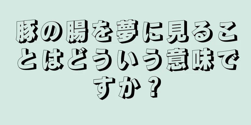 豚の腸を夢に見ることはどういう意味ですか？