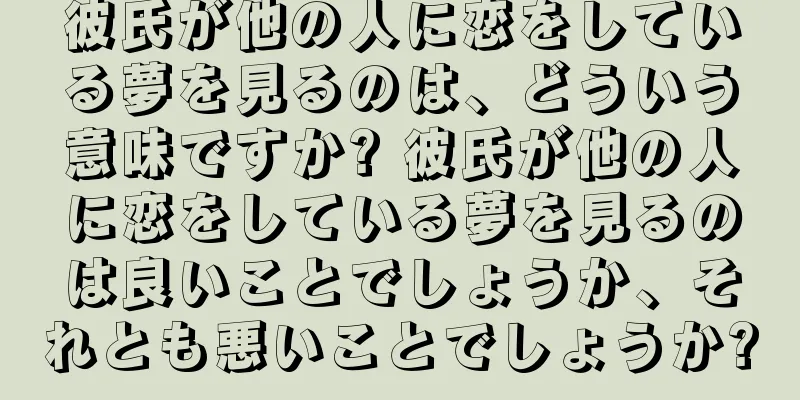 彼氏が他の人に恋をしている夢を見るのは、どういう意味ですか? 彼氏が他の人に恋をしている夢を見るのは良いことでしょうか、それとも悪いことでしょうか?