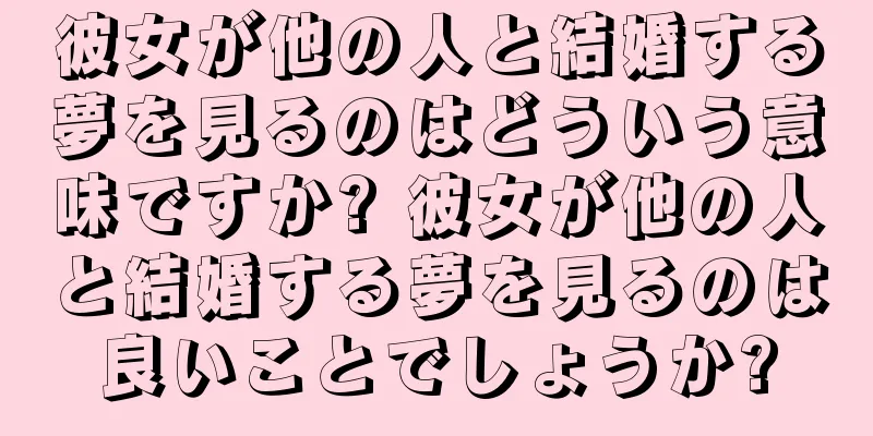 彼女が他の人と結婚する夢を見るのはどういう意味ですか? 彼女が他の人と結婚する夢を見るのは良いことでしょうか?
