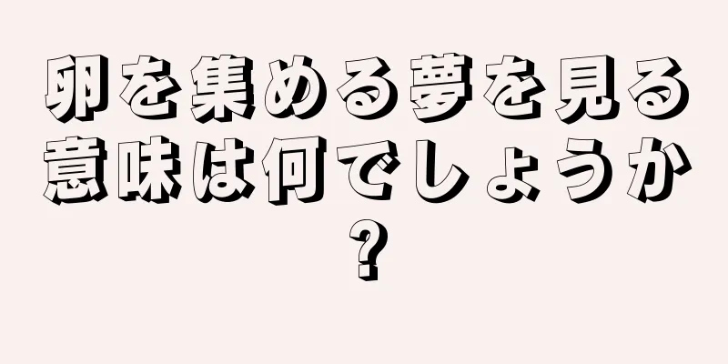 卵を集める夢を見る意味は何でしょうか?