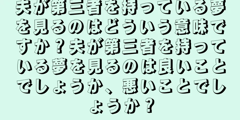 夫が第三者を持っている夢を見るのはどういう意味ですか？夫が第三者を持っている夢を見るのは良いことでしょうか、悪いことでしょうか？