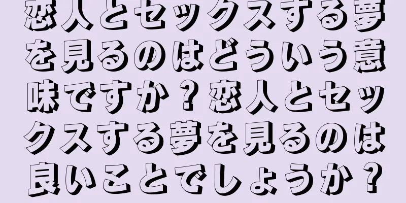 恋人とセックスする夢を見るのはどういう意味ですか？恋人とセックスする夢を見るのは良いことでしょうか？