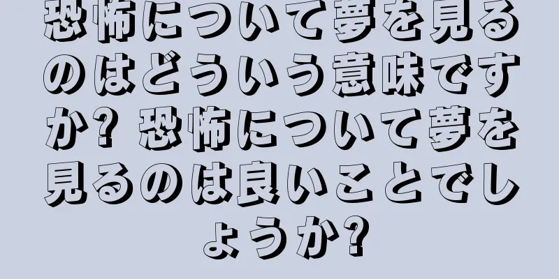 恐怖について夢を見るのはどういう意味ですか? 恐怖について夢を見るのは良いことでしょうか?