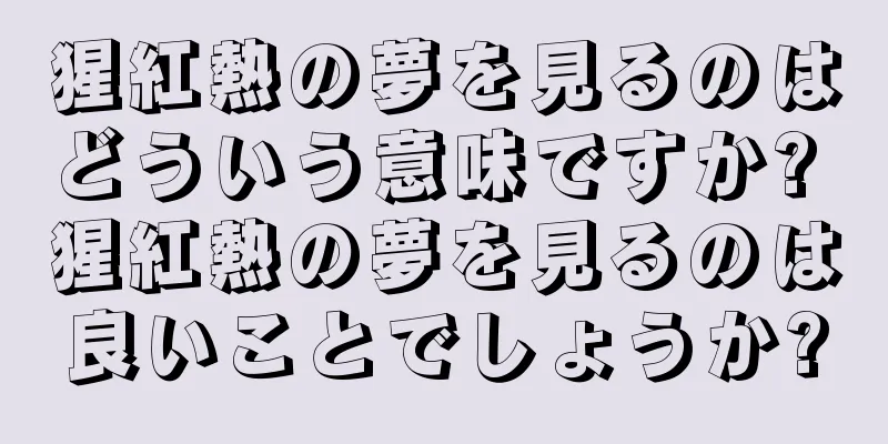 猩紅熱の夢を見るのはどういう意味ですか? 猩紅熱の夢を見るのは良いことでしょうか?