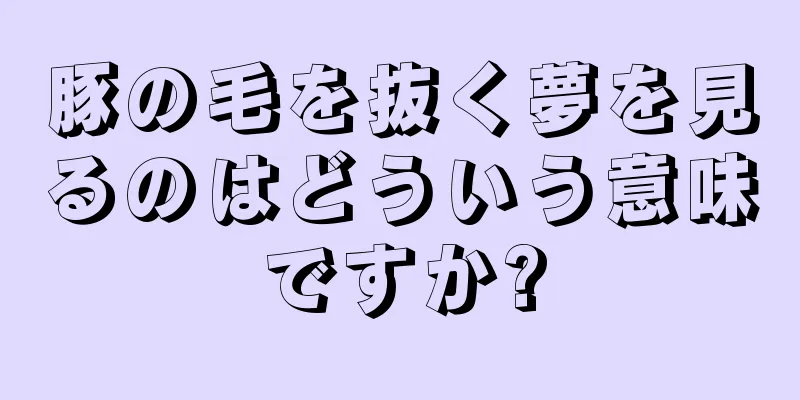 豚の毛を抜く夢を見るのはどういう意味ですか?