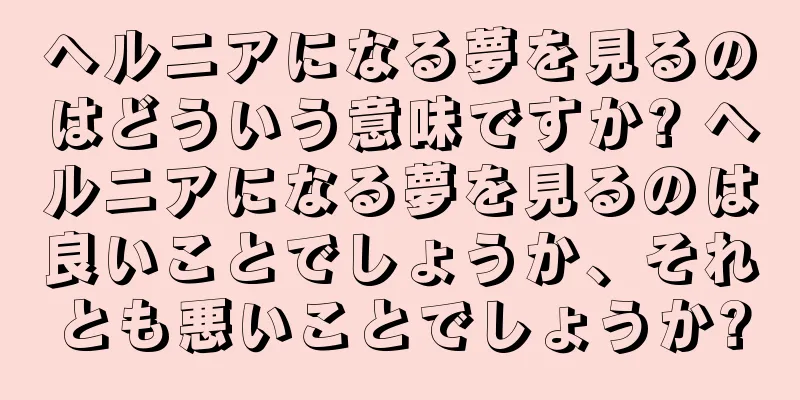 ヘルニアになる夢を見るのはどういう意味ですか? ヘルニアになる夢を見るのは良いことでしょうか、それとも悪いことでしょうか?