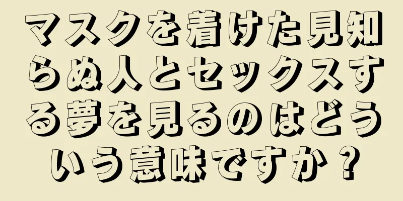 マスクを着けた見知らぬ人とセックスする夢を見るのはどういう意味ですか？