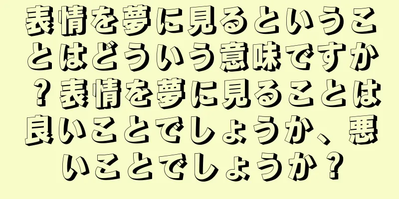 表情を夢に見るということはどういう意味ですか？表情を夢に見ることは良いことでしょうか、悪いことでしょうか？