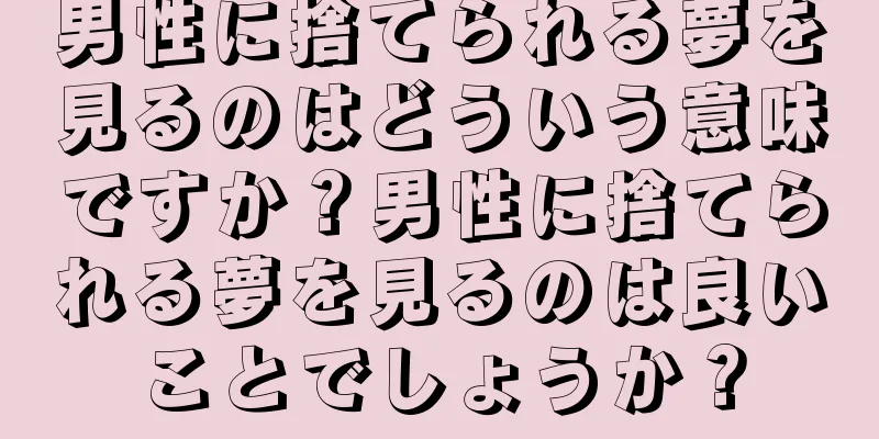 男性に捨てられる夢を見るのはどういう意味ですか？男性に捨てられる夢を見るのは良いことでしょうか？