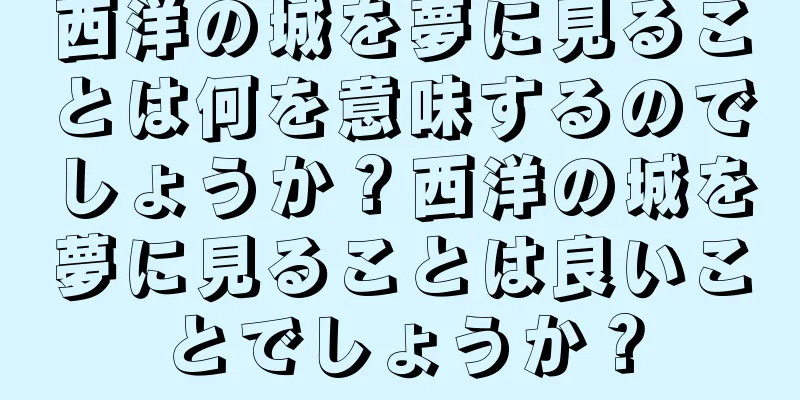 西洋の城を夢に見ることは何を意味するのでしょうか？西洋の城を夢に見ることは良いことでしょうか？