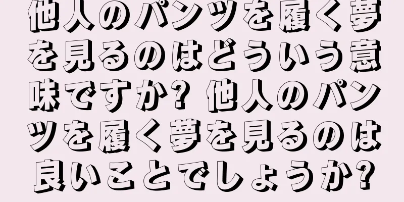 他人のパンツを履く夢を見るのはどういう意味ですか? 他人のパンツを履く夢を見るのは良いことでしょうか?