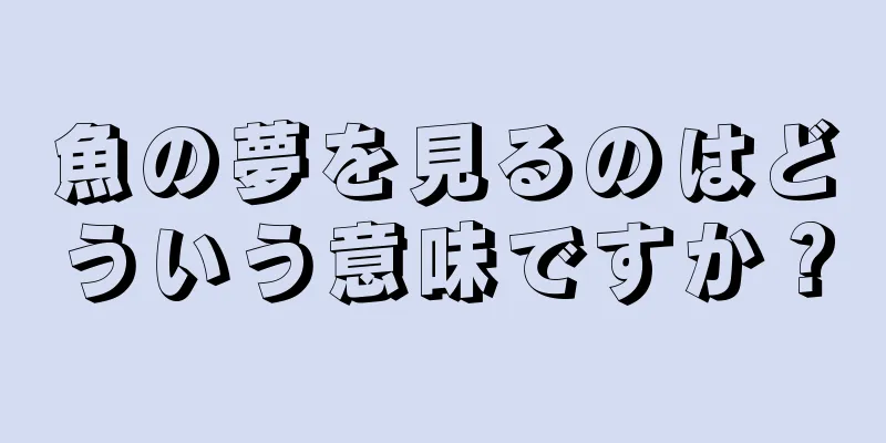 魚の夢を見るのはどういう意味ですか？