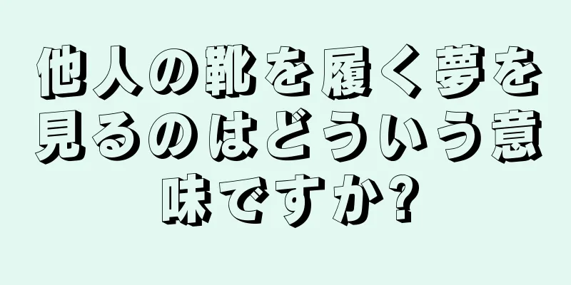 他人の靴を履く夢を見るのはどういう意味ですか?