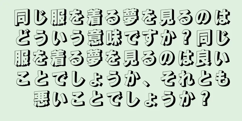 同じ服を着る夢を見るのはどういう意味ですか？同じ服を着る夢を見るのは良いことでしょうか、それとも悪いことでしょうか？