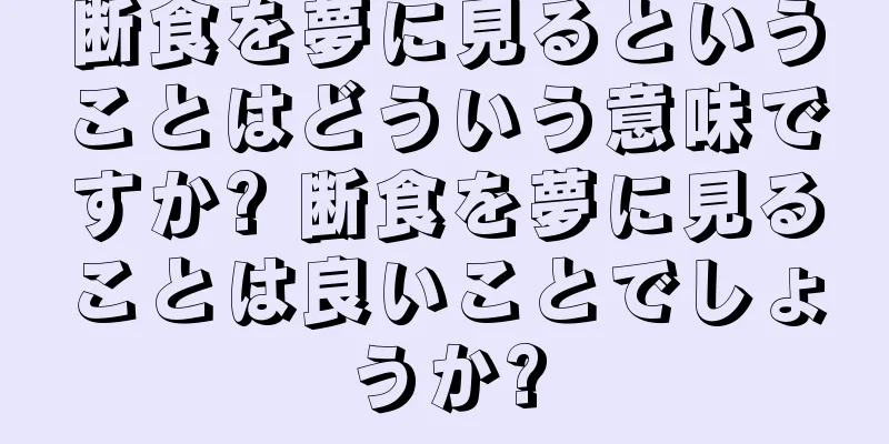 断食を夢に見るということはどういう意味ですか? 断食を夢に見ることは良いことでしょうか?