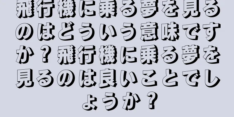 飛行機に乗る夢を見るのはどういう意味ですか？飛行機に乗る夢を見るのは良いことでしょうか？