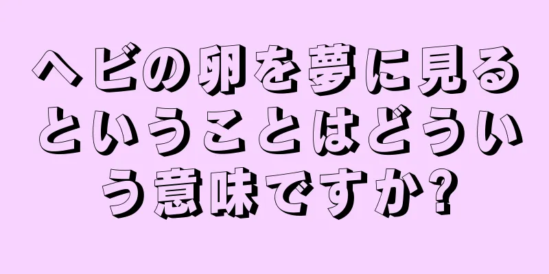 ヘビの卵を夢に見るということはどういう意味ですか?