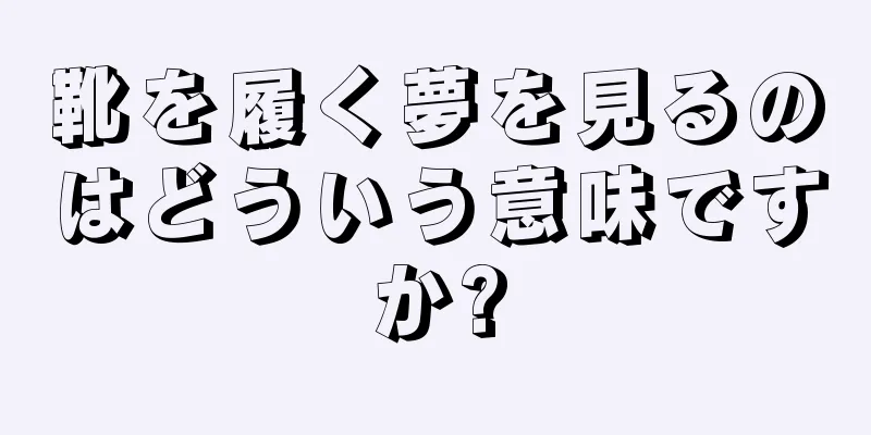 靴を履く夢を見るのはどういう意味ですか?