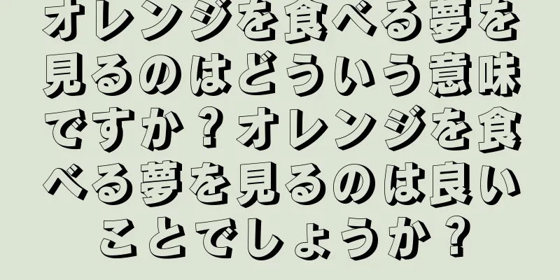オレンジを食べる夢を見るのはどういう意味ですか？オレンジを食べる夢を見るのは良いことでしょうか？
