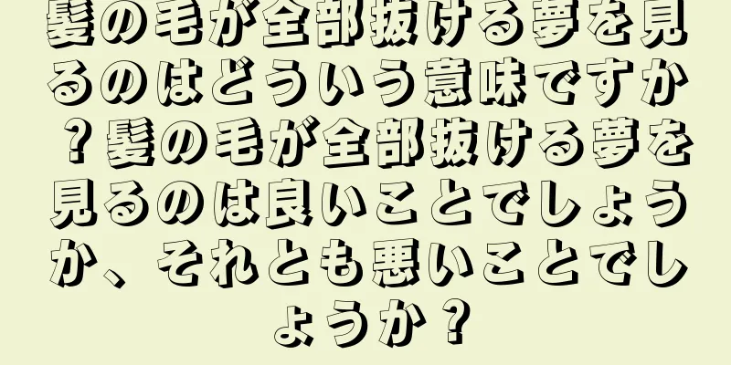 髪の毛が全部抜ける夢を見るのはどういう意味ですか？髪の毛が全部抜ける夢を見るのは良いことでしょうか、それとも悪いことでしょうか？