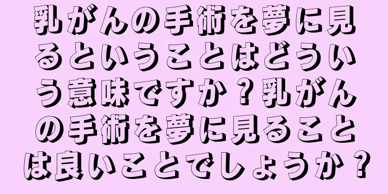 乳がんの手術を夢に見るということはどういう意味ですか？乳がんの手術を夢に見ることは良いことでしょうか？