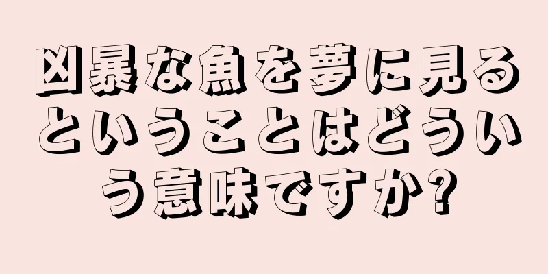 凶暴な魚を夢に見るということはどういう意味ですか?