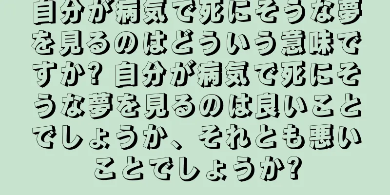 自分が病気で死にそうな夢を見るのはどういう意味ですか? 自分が病気で死にそうな夢を見るのは良いことでしょうか、それとも悪いことでしょうか?