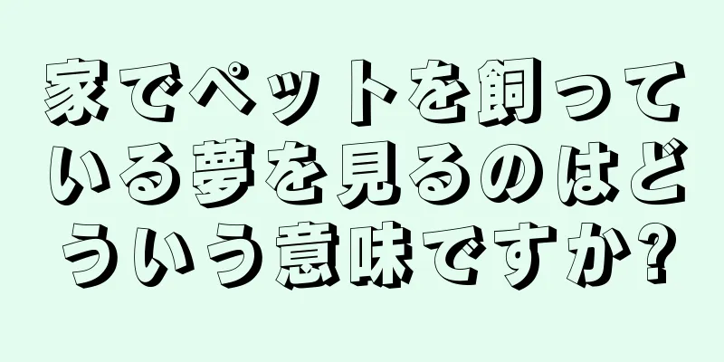 家でペットを飼っている夢を見るのはどういう意味ですか?