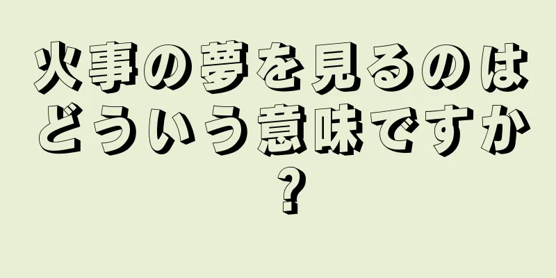火事の夢を見るのはどういう意味ですか？