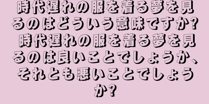時代遅れの服を着る夢を見るのはどういう意味ですか? 時代遅れの服を着る夢を見るのは良いことでしょうか、それとも悪いことでしょうか?