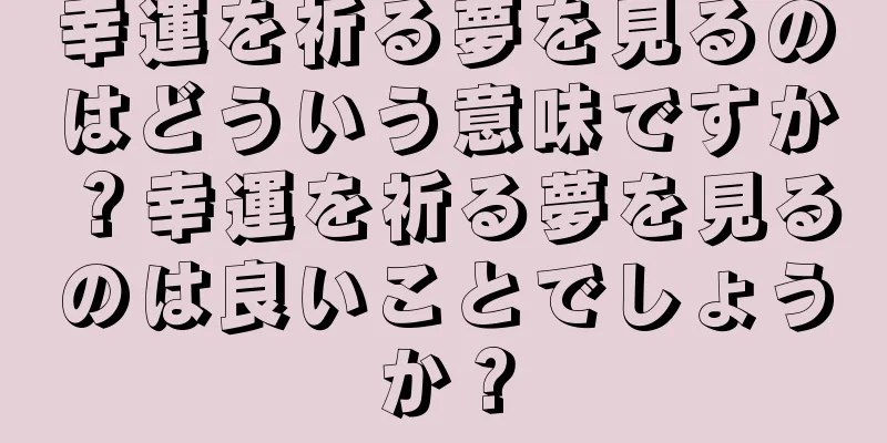 幸運を祈る夢を見るのはどういう意味ですか？幸運を祈る夢を見るのは良いことでしょうか？
