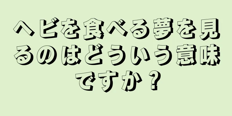ヘビを食べる夢を見るのはどういう意味ですか？