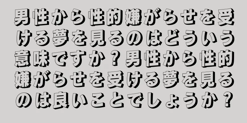 男性から性的嫌がらせを受ける夢を見るのはどういう意味ですか？男性から性的嫌がらせを受ける夢を見るのは良いことでしょうか？