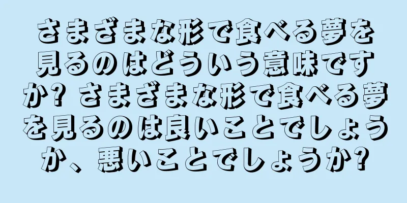 さまざまな形で食べる夢を見るのはどういう意味ですか? さまざまな形で食べる夢を見るのは良いことでしょうか、悪いことでしょうか?