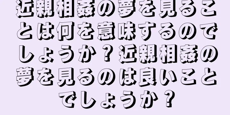 近親相姦の夢を見ることは何を意味するのでしょうか？近親相姦の夢を見るのは良いことでしょうか？
