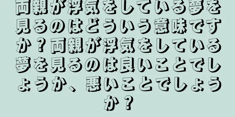 両親が浮気をしている夢を見るのはどういう意味ですか？両親が浮気をしている夢を見るのは良いことでしょうか、悪いことでしょうか？