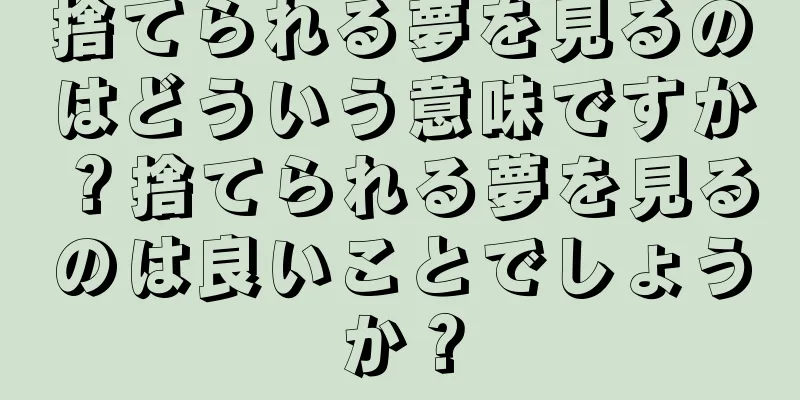 捨てられる夢を見るのはどういう意味ですか？捨てられる夢を見るのは良いことでしょうか？